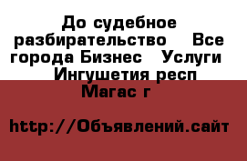 До судебное разбирательство. - Все города Бизнес » Услуги   . Ингушетия респ.,Магас г.